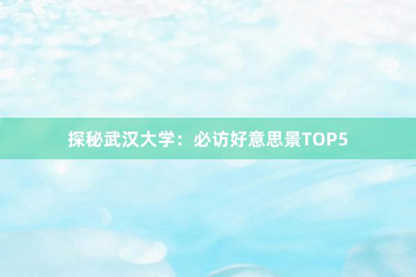 探秘武汉大学：必访好意思景TOP5